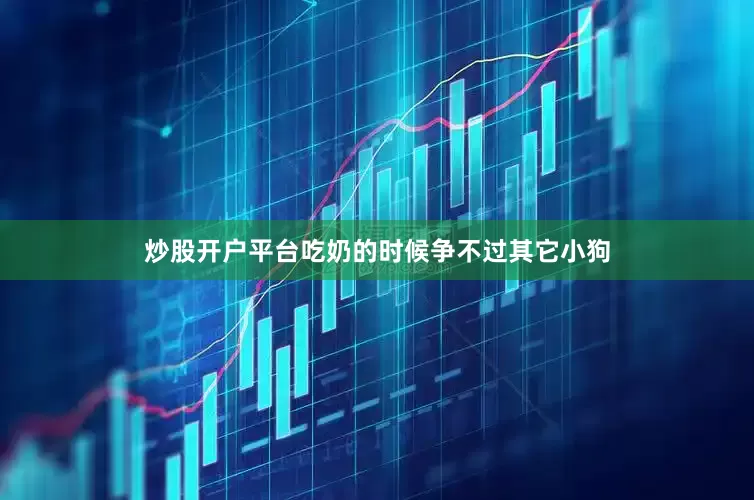 炒股开户平台吃奶的时候争不过其它小狗