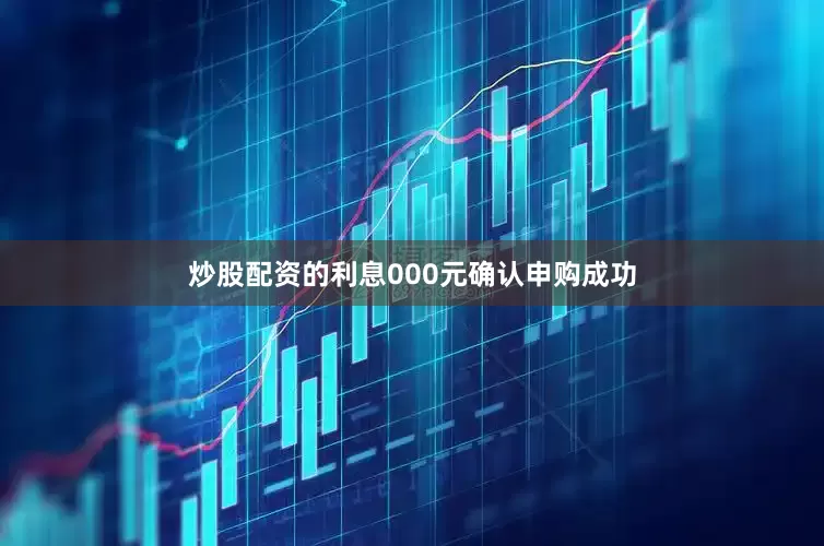 炒股配资的利息000元确认申购成功