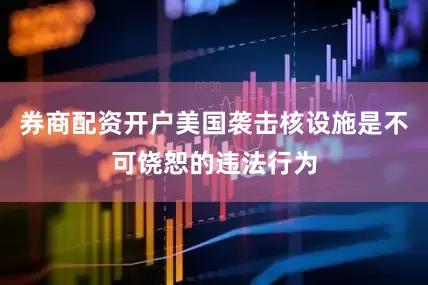券商配资开户美国袭击核设施是不可饶恕的违法行为