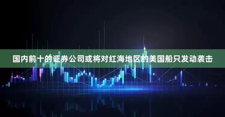 国内前十的证券公司或将对红海地区的美国船只发动袭击