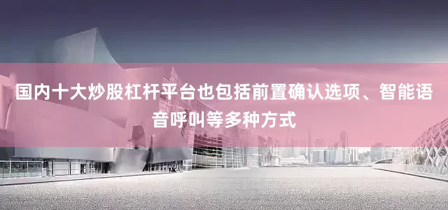 国内十大炒股杠杆平台也包括前置确认选项、智能语音呼叫等多种方式
