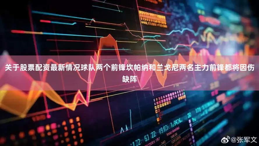 关于股票配资最新情况球队两个前锋坎帕纳和兰戈尼两名主力前锋都将因伤缺阵