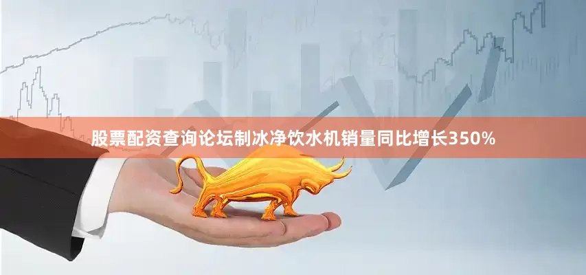 股票配资查询论坛制冰净饮水机销量同比增长350%