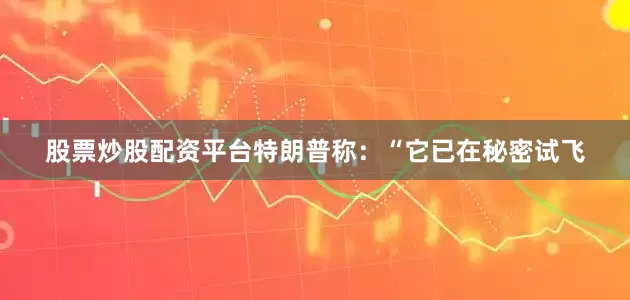 股票炒股配资平台特朗普称：“它已在秘密试飞