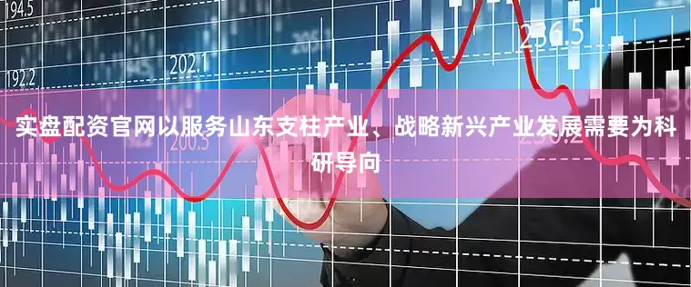 实盘配资官网以服务山东支柱产业、战略新兴产业发展需要为科研导向