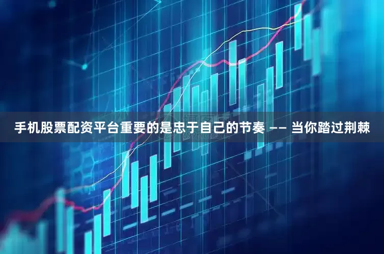 手机股票配资平台重要的是忠于自己的节奏 —— 当你踏过荆棘
