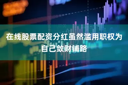 在线股票配资分红虽然滥用职权为自己敛财铺路