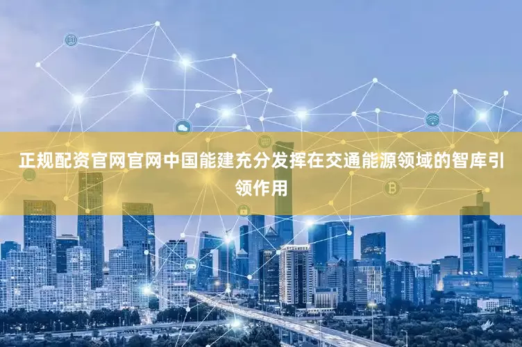 正规配资官网官网中国能建充分发挥在交通能源领域的智库引领作用