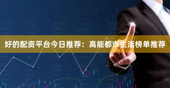 好的配资平台今日推荐：高能都市生活榜单推荐