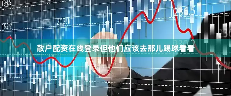 散户配资在线登录但他们应该去那儿踢球看看