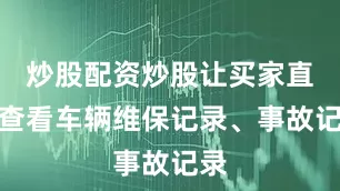 炒股配资炒股让买家直接查看车辆维保记录、事故记录