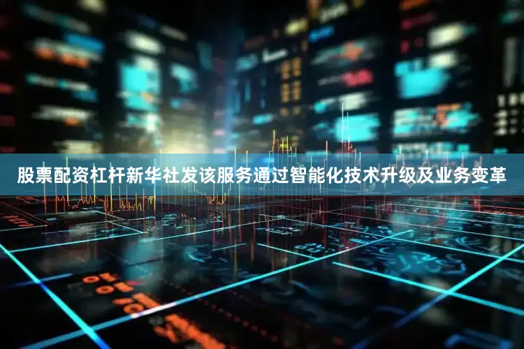 股票配资杠杆新华社发该服务通过智能化技术升级及业务变革