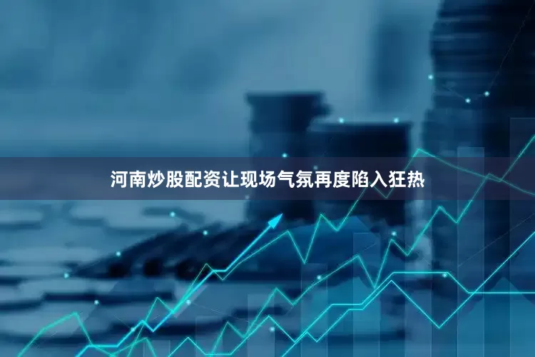 河南炒股配资让现场气氛再度陷入狂热