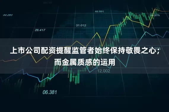 上市公司配资提醒监管者始终保持敬畏之心；而金属质感的运用
