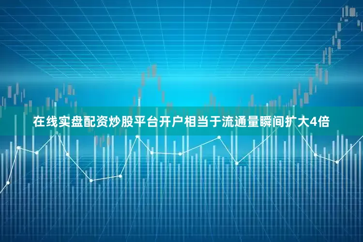 在线实盘配资炒股平台开户相当于流通量瞬间扩大4倍