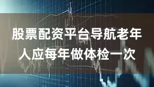 股票配资平台导航老年人应每年做体检一次