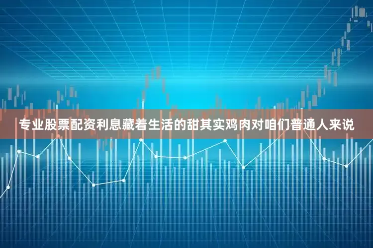 专业股票配资利息藏着生活的甜其实鸡肉对咱们普通人来说