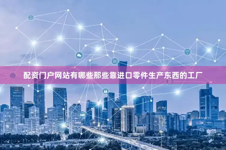 配资门户网站有哪些那些靠进口零件生产东西的工厂