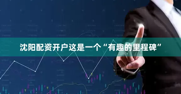 沈阳配资开户这是一个“有趣的里程碑”