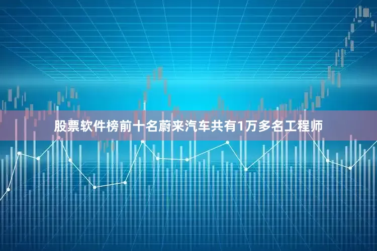 股票软件榜前十名蔚来汽车共有1万多名工程师