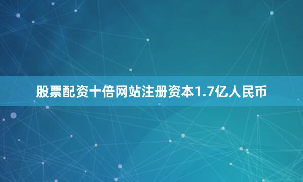 股票配资十倍网站注册资本1.7亿人民币