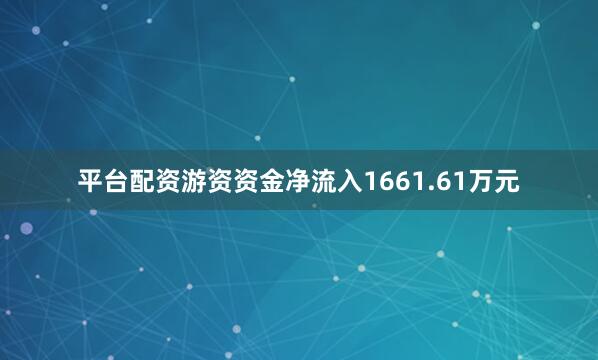 平台配资游资资金净流入1661.61万元