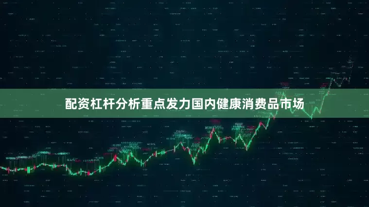 配资杠杆分析重点发力国内健康消费品市场