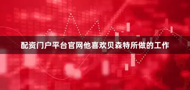 配资门户平台官网他喜欢贝森特所做的工作