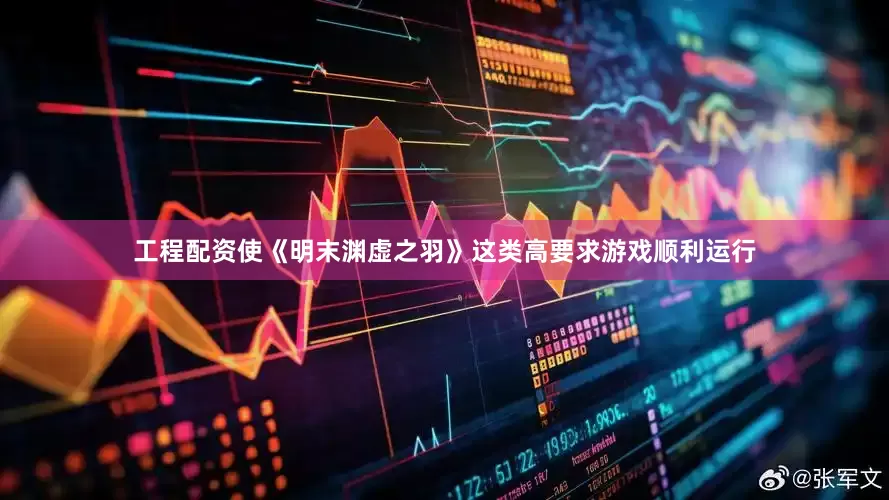 工程配资使《明末渊虚之羽》这类高要求游戏顺利运行