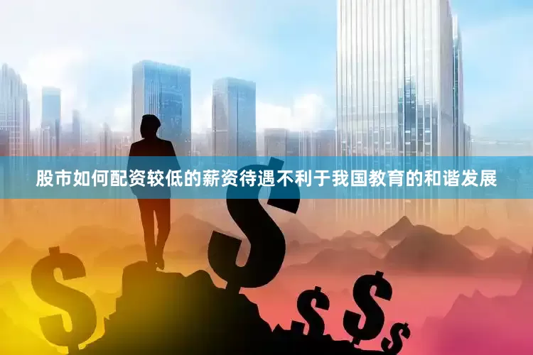 股市如何配资较低的薪资待遇不利于我国教育的和谐发展