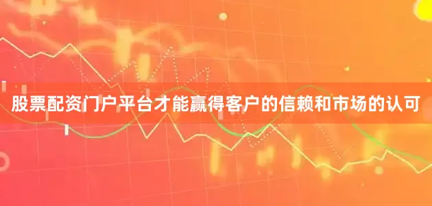 股票配资门户平台才能赢得客户的信赖和市场的认可