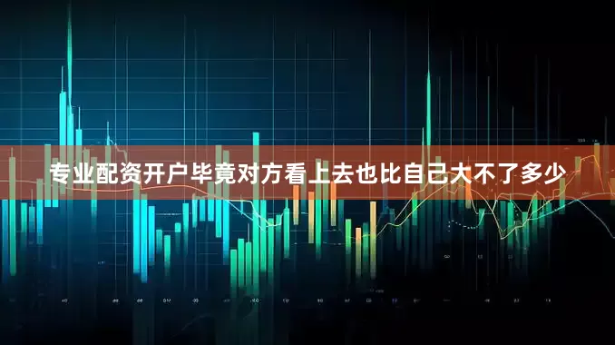 专业配资开户毕竟对方看上去也比自己大不了多少