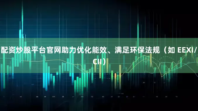 配资炒股平台官网助力优化能效、满足环保法规（如 EEXI/CII）