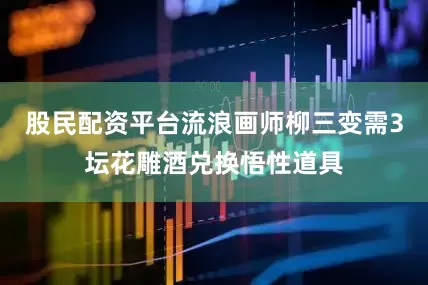 股民配资平台流浪画师柳三变需3坛花雕酒兑换悟性道具