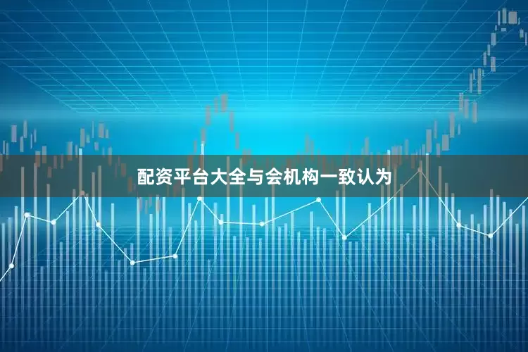 配资平台大全　　与会机构一致认为