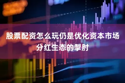 股票配资怎么玩仍是优化资本市场分红生态的掣肘