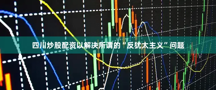 四川炒股配资以解决所谓的“反犹太主义”问题