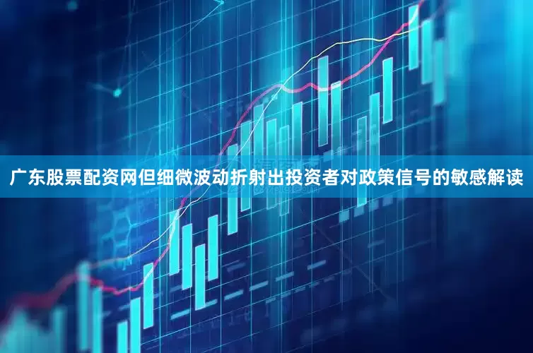 广东股票配资网但细微波动折射出投资者对政策信号的敏感解读