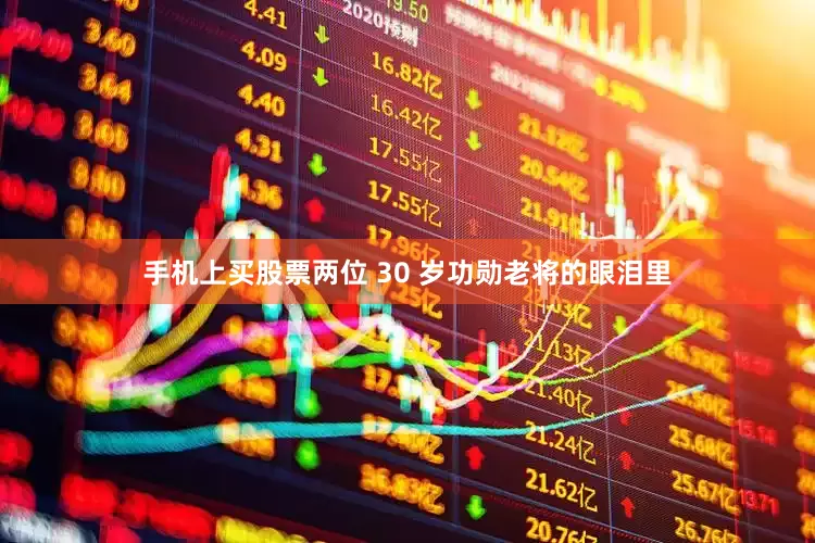 手机上买股票两位 30 岁功勋老将的眼泪里
