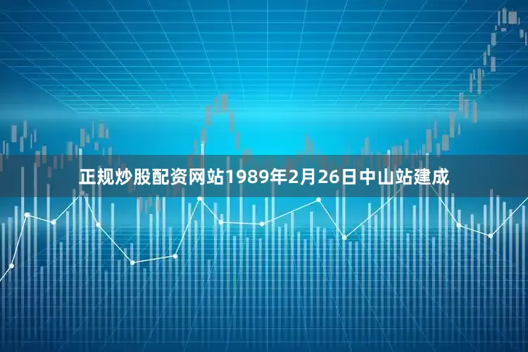 正规炒股配资网站1989年2月26日中山站建成