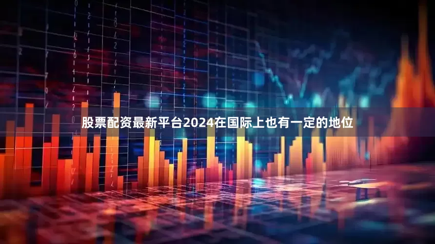 股票配资最新平台2024在国际上也有一定的地位