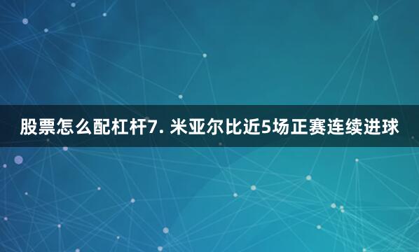 股票怎么配杠杆　　7. 米亚尔比近5场正赛连续进球