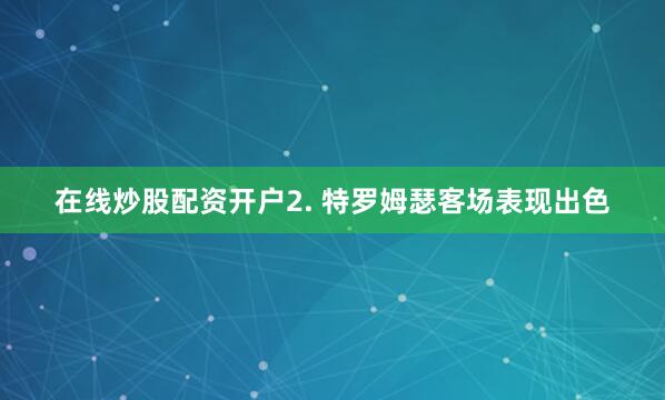 在线炒股配资开户　　2. 特罗姆瑟客场表现出色