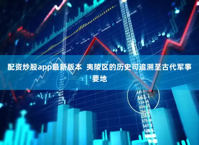 配资炒股app最新版本  夷陵区的历史可追溯至古代军事要地