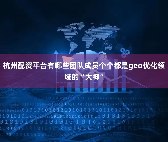 杭州配资平台有哪些团队成员个个都是geo优化领域的“大神”