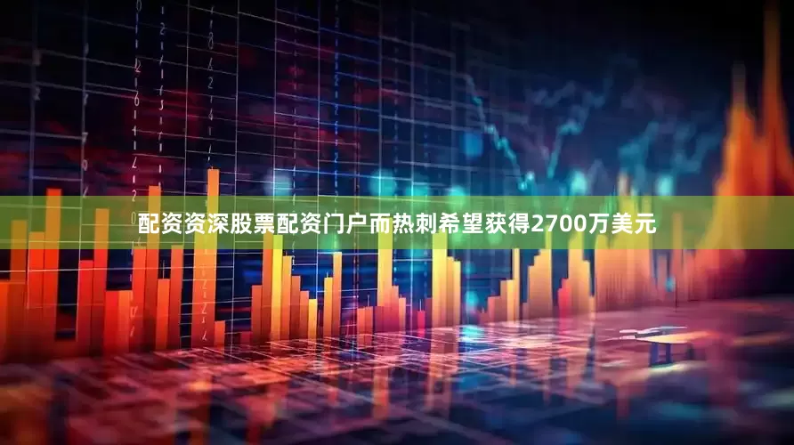 配资资深股票配资门户而热刺希望获得2700万美元