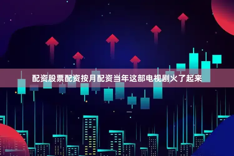 配资股票配资按月配资当年这部电视剧火了起来