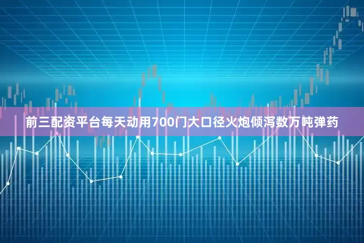 前三配资平台每天动用700门大口径火炮倾泻数万吨弹药