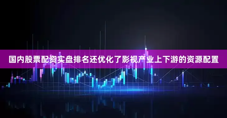 国内股票配资实盘排名还优化了影视产业上下游的资源配置