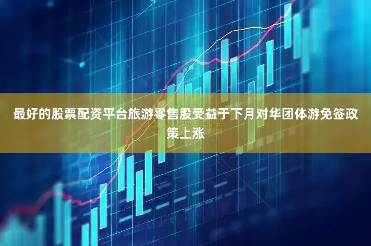 最好的股票配资平台旅游零售股受益于下月对华团体游免签政策上涨